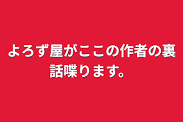 よろず屋がここの作者の裏話喋ります。