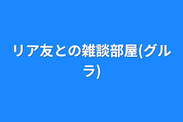 リア友との雑談部屋(グルラ)