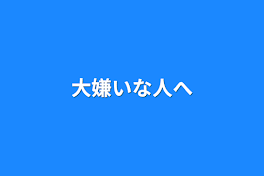 大嫌いな人へ