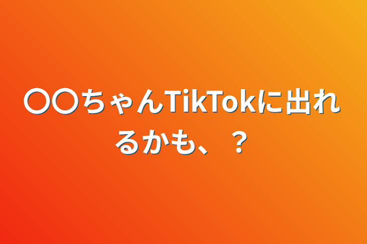 「〇〇ちゃんTikTokに出れるかも、？」のメインビジュアル