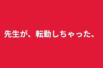 先生が、転勤しちゃった、