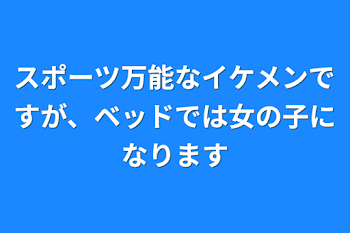 ハイスペックなイケメンですが、ベッドでは女の子になります