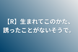 【R】生まれてこのかた、誘ったことがないそうで。