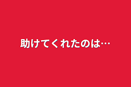 助けてくれたのは…