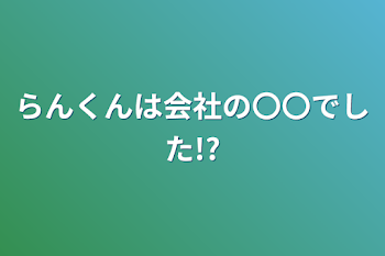 らんくんは会社の〇〇でした!?