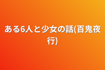 ある6人と少女の話(百鬼夜行)