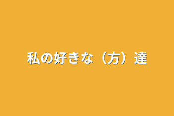 私の好きな（方）達