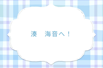 湊　海音へ！