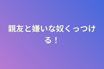 親友と嫌いな奴くっつける！