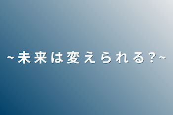 ~ 未 来 は 変 え ら れ る？~