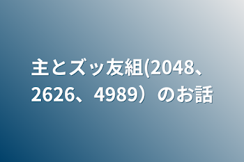 主とズッ友組(2048、2626、4989）のお話