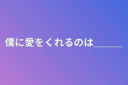 僕に愛をくれるのは＿＿＿