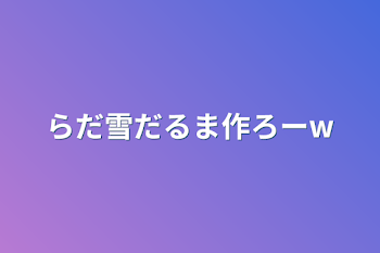 らだ雪だるま作ろーw