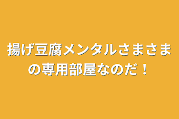 揚げ豆腐メンタルさまさまの専用部屋なのだ！