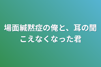 場面緘黙症の俺と、耳の聞こえなくなった君