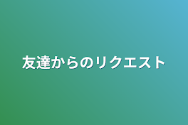 友達からのリクエスト