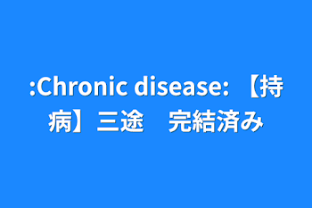 「:Chronic disease:  【持病】三途　完結済み」のメインビジュアル