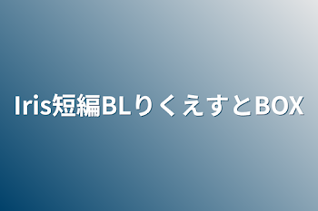 Iris短編BLりくえすとBOX