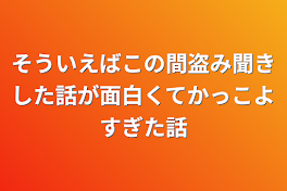 そういえばこの間盗み聞きした話が面白くてかっこよすぎた話