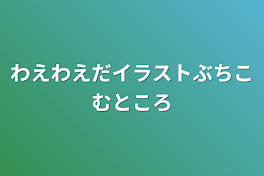 わえわえだイラストぶちこむところ