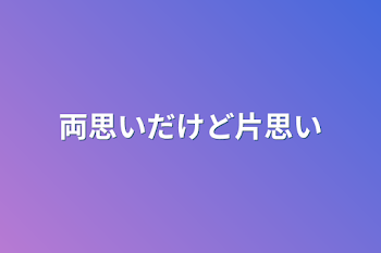 両思いだけど片思い