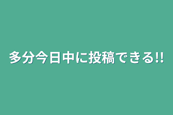 多分今日中に投稿できる!!