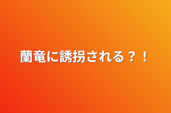 蘭竜に誘拐される？！