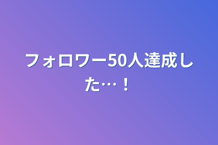 「フォロワー50人達成した…！」のメインビジュアル