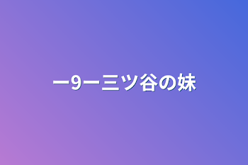 ー9ー三ツ谷の妹