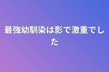 最強幼馴染は影で激重でした