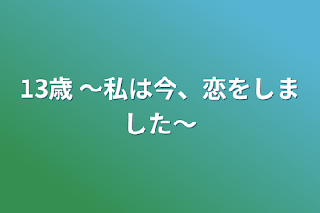 13歳  ～私は今、恋をしました～