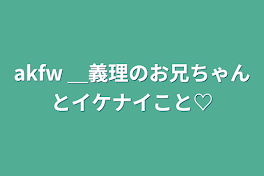 akfw ＿義理のお兄ちゃんとイケナイこと♡