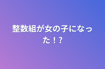 整数組が女の子になった！?