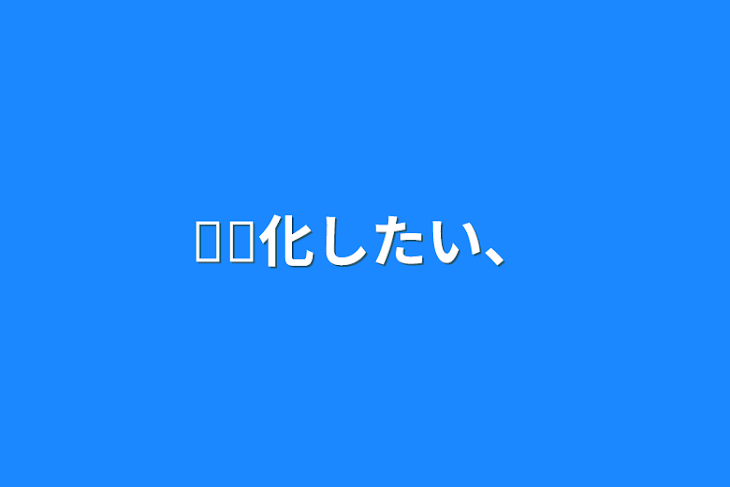 「𓏸𓏸化したい、」のメインビジュアル