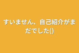 すいません、自己紹介がまだでした()