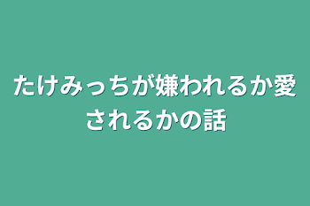 たけみっちが嫌われるか愛されるかの話