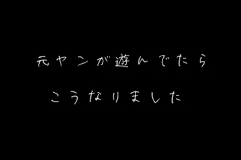 元ヤンが遊んでたらこうなりました