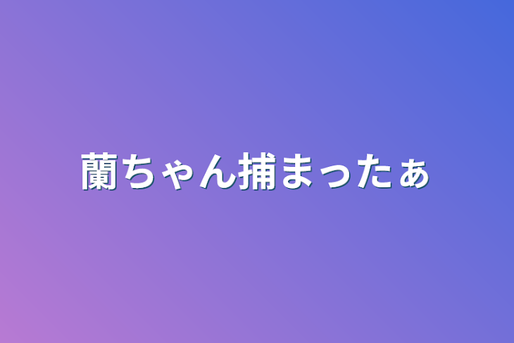 「蘭ちゃん捕まったぁ」のメインビジュアル