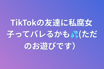 TikTokの友達に私腐女子ってバレるかも💦(ただのお遊びです）