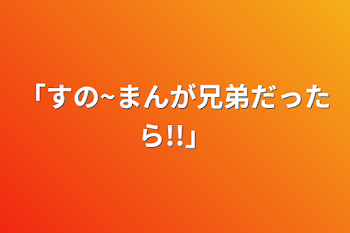 「すの~まんが兄弟だったら!!」