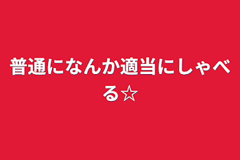 普通になんか適当にしゃべる☆