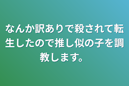 なんか訳ありで殺されて転生したので推し似の子を調教します。