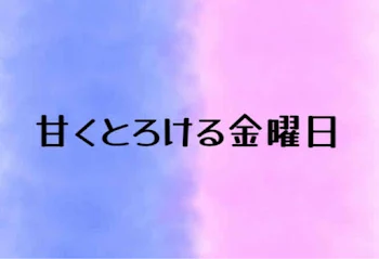 甘くとろける金曜日