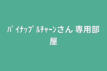 ﾊﾟｲﾅｯﾌﾟﾙﾁｬｰﾝさん 専用部屋