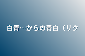 白青…からの青白（リク