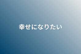 幸せになりたい