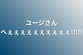 ユージさんへぇぇぇぇぇぇぇぇぇぇ!!!!!