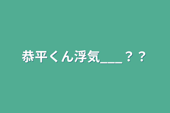 「恭平くん浮気___？？」のメインビジュアル