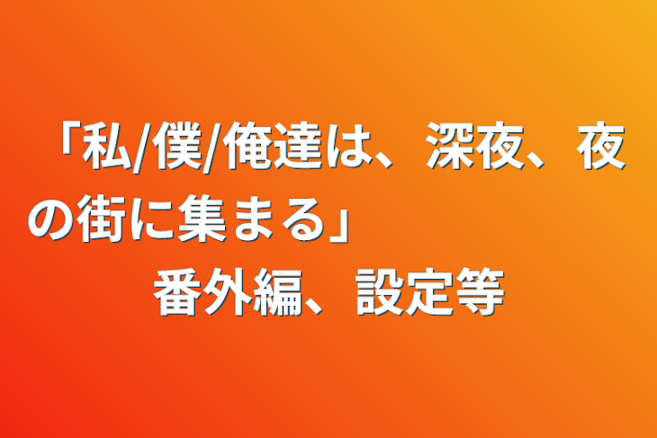 「「私/僕/俺達は、深夜、夜の街に集まる」　　　　　番外編、設定等」のメインビジュアル