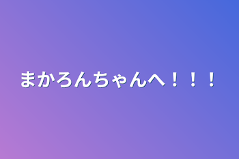 まかろんちゃんへ！！！